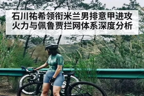 石川祐希领衔米兰男排意甲进攻火力与佩鲁贾拦网体系深度分析